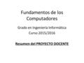 Fundamentos de los Computadores Grado en Ingeniería Informática Curso 2015/2016 Resumen del PROYECTO DOCENTE.