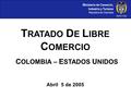 Ministerio de Comercio, Industria y Turismo República de Colombia C OLOMBIA – E STADOS U NIDOS T RATADO D E L IBRE C OMERCIO Abril 5 de 2005.