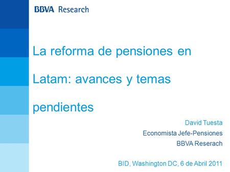 La reforma de pensiones en Latam: avances y temas pendientes David Tuesta Economista Jefe-Pensiones BBVA Reserach BID, Washington DC, 6 de Abril 2011.