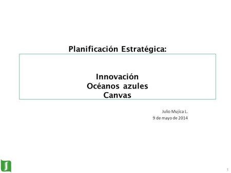 1 Planificación Estratégica: Innovación Océanos azules Canvas Julio Mujica L. 9 de mayo de 2014 1.