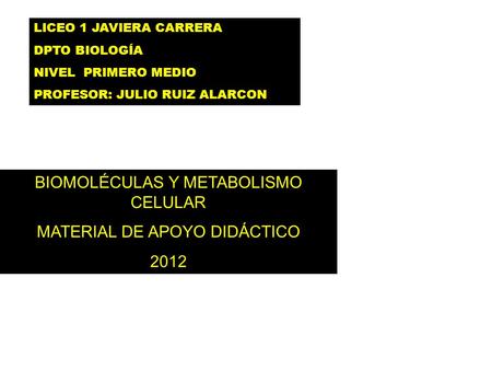 LICEO 1 JAVIERA CARRERA DPTO BIOLOGÍA NIVEL PRIMERO MEDIO PROFESOR: JULIO RUIZ ALARCON BIOMOLÉCULAS Y METABOLISMO CELULAR MATERIAL DE APOYO DIDÁCTICO 2012.