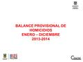 BALANCE PROVISIONAL DE HOMICIDIOS ENERO – DICIEMBRE 2013-2014.