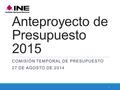 Anteproyecto de Presupuesto 2015 COMISIÓN TEMPORAL DE PRESUPUESTO 27 DE AGOSTO DE 2014 1.
