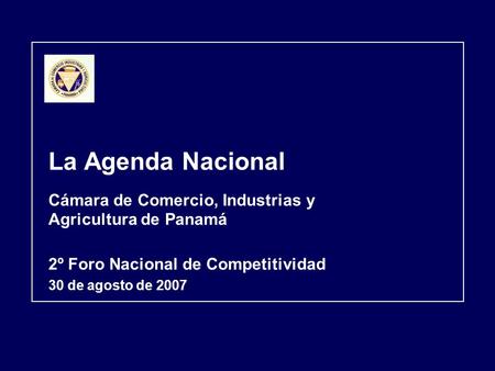 La Agenda Nacional Cámara de Comercio, Industrias y Agricultura de Panamá 2º Foro Nacional de Competitividad 30 de agosto de 2007.