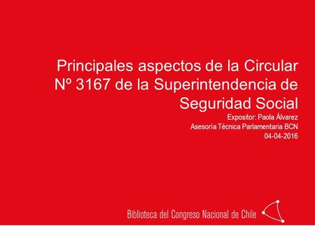 Principales aspectos de la Circular Nº 3167 de la Superintendencia de Seguridad Social Expositor: Paola Álvarez Asesoría Técnica Parlamentaria BCN 04-04-2016.
