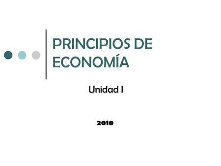 PRINCIPIOS DE ECONOMÍA Unidad I 2010. 1.1 Los diez principios de la Economía.