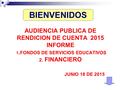 AUDIENCIA PUBLICA DE RENDICION DE CUENTA 2015 INFORME 1. FONDOS DE SERVICIOS EDUCATIVOS 2. FINANCIERO JUNIO 18 DE 2015 BIENVENIDOS.