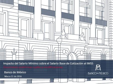 Impacto del Salario Mínimo sobre el Salario Base de Cotización al IMSS Documento preliminar sujeto a modificaciones Marzo 11 de 2016 Banco de México 1.