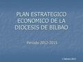 PLAN ESTRATEGICO ECONOMICO DE LA DIOCESIS DE BILBAO Periodo 2012-2015 1 Febrero 2012.