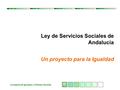 Ley de Servicios Sociales de Andalucía. Un proyecto para la IGUALDAD Consejería de Igualdad y Políticas Sociales Ley de Servicios Sociales de Andalucía.
