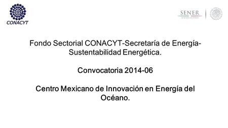Fondo Sectorial CONACYT-Secretaría de Energía- Sustentabilidad Energética. Convocatoria 2014-06 Centro Mexicano de Innovación en Energía del Océano.