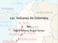 Los Volcanes De Colombia Por: Ingrid Milena Ángel Torres.