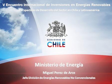 Ministerio de Energía Miguel Perez de Arce Jefe División de Energías Renovables No Convencionales V Encuentro Internacional de Inversiones en Energías.