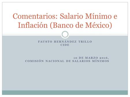 FAUSTO HERNÁNDEZ TRILLO CIDE 10 DE MARZO 2016, COMISIÓN NACIONAL DE SALARIOS MÍNIMOS Comentarios: Salario Mínimo e Inflación (Banco de México)