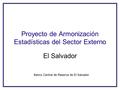 Proyecto de Armonización Estadísticas del Sector Externo El Salvador Banco Central de Reserva de El Salvador.