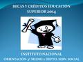 BECAS Y CRÉDITOS EDUCACIÓN SUPERIOR 2014 INSTITUTO NACIONAL ORIENTACIÓN 4º MEDIO y DEPTO. SERV. SOCIAL.