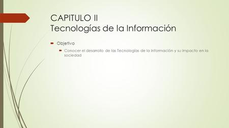 CAPITULO II Tecnologías de la Información  Objetivo  Conocer el desarrollo de las Tecnologías de la Información y su impacto en la sociedad.