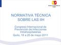 NORMATIVA TÉCNICA SOBRE LAS IIH Congreso Internacional de Prevención de Infecciones Intrahospitalarias Quito, 18 a 20 de mayo 2011.