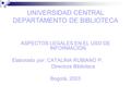 UNIVERSIDAD CENTRAL DEPARTAMENTO DE BIBLIOTECA ASPECTOS LEGALES EN EL USO DE INFORMACIÓN Elaborado por: CATALINA RUBIANO P. Directora Biblioteca Bogotá,