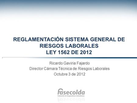 REGLAMENTACIÓN SISTEMA GENERAL DE RIESGOS LABORALES LEY 1562 DE 2012 Ricardo Gaviria Fajardo Director Cámara Técnica de Riesgos Laborales Octubre 3 de.