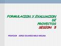 FORMULACION Y EVALUACION DE PROYECTOS SESION 5 FORMULACION Y EVALUACION DE PROYECTOS SESION 5 PROFESOR JORGE EDUARDO MELO MOLINA.