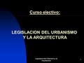 Legislacion del Urbanismo y la Arquitectura 1 Curso electivo: LEGISLACION DEL URBANISMO Y LA ARQUITECTURA.