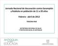 Jornada Nacional de Vacunación contra Sarampión y Rubéola en población de 11 a 20 años Febrero - abril de 2012 TERCERA FASE SECTRETARIA SECCIONAL DE SALUD.
