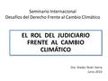 Seminario Internacional Desafíos del Derecho Frente al Cambio Climático Dra. Gladys Terán Sierra Junio 2010 EL ROL DEL JUDICIARIO FRENTE AL CAMBIO CLIMÁTICO.