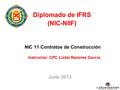 Diplomado de IFRS (NIC-NIIF) NIC 11 Contratos de Construcción Instructor: CPC Lister Ramirez Garcia Junio 2013.