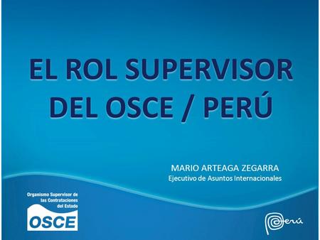 EL ROL SUPERVISOR DEL OSCE / PERÚ MARIO ARTEAGA ZEGARRA Ejecutivo de Asuntos Internacionales.