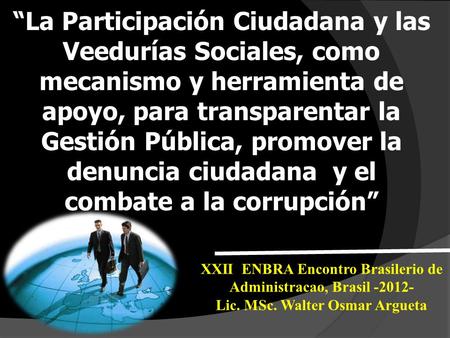 XXII ENBRA Encontro Brasilerio de Administracao, Brasil -2012- Lic. MSc. Walter Osmar Argueta “La Participación Ciudadana y las Veedurías Sociales, como.