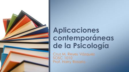 Cruz M. Reyes Vázquez SOSC 1010 Prof. Harry Rosario Aplicaciones contemporáneas de la Psicología.