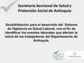Secretaría Seccional de Salud y Protección Social de Antioquia Sensibilización para el desarrollo del Sistema de Vigilancia en Salud Laboral, con el fin.