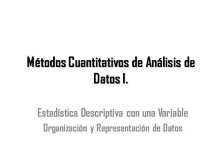 Métodos Cuantitativos de Análisis de Datos I. Estadística Descriptiva con una Variable Organización y Representación de Datos.