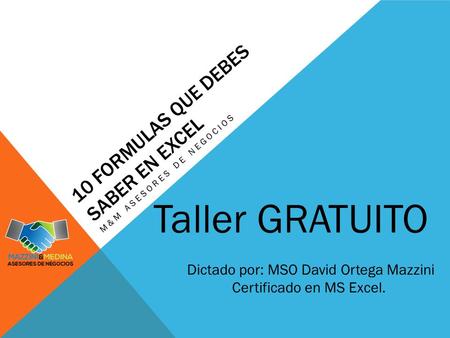 10 FORMULAS QUE DEBES SABER EN EXCEL M&M ASESORES DE NEGOCIOS Taller GRATUITO Dictado por: MSO David Ortega Mazzini Certificado en MS Excel.