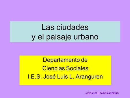 Las ciudades y el paisaje urbano Departamento de Ciencias Sociales I.E.S. José Luis L. Aranguren JOSÉ ANGEL GARCÍA ANDRINO.