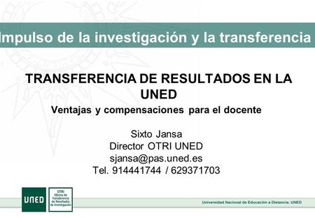TRANSFERENCIA DE RESULTADOS EN LA UNED Ventajas y compensaciones para el docente Sixto Jansa Director OTRI UNED Tel. 914441744 / 629371703.
