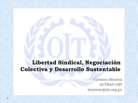 Libertad Sindical, Negociación Colectiva y Desarrollo Sustentable Carmen Benítez ACTRAV-OIT