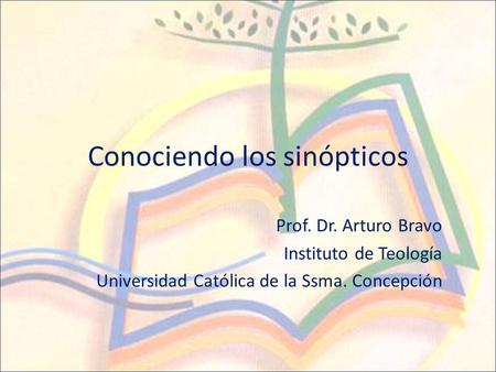 Conociendo los sinópticos Prof. Dr. Arturo Bravo Instituto de Teología Universidad Católica de la Ssma. Concepción.