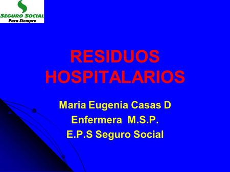 RESIDUOS HOSPITALARIOS Maria Eugenia Casas D Enfermera M.S.P. E.P.S Seguro Social.