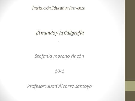 Institución Educativa Provenza El mundo y la Caligrafía. Stefania moreno rincón 10-1 Profesor: Juan Álvarez santoyo.