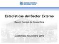 Estadísticas del Sector Externo Banco Central de Costa Rica Guatemala, Noviembre 2009.
