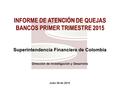 Julio 28 de 2015 INFORME DE ATENCIÓN DE QUEJAS BANCOS PRIMER TRIMESTRE 2015 Superintendencia Financiera de Colombia Dirección de Investigación y Desarrollo.