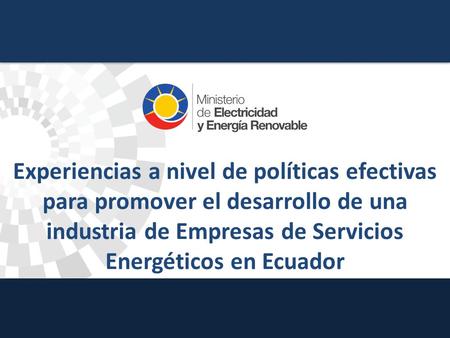 Experiencias a nivel de políticas efectivas para promover el desarrollo de una industria de Empresas de Servicios Energéticos en Ecuador.