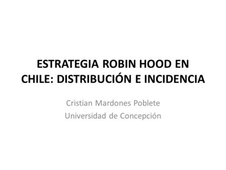 ESTRATEGIA ROBIN HOOD EN CHILE: DISTRIBUCIÓN E INCIDENCIA Cristian Mardones Poblete Universidad de Concepción.