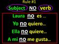 Rule #1 Subject NO verb. Laura no es … Yo no quiero … Ella no quiere … A mi no me gusta …