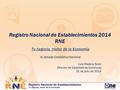 Registro Nacional de Establecimientos 2014 RNE Tu negocio, motor de la Economía VI Jornada Estadística Nacional Luis Madera Sued Director de Estadísticas.