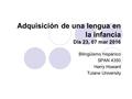 Adquisición de una lengua en la infancia Día 23, 07 mar 2016 Bilingüismo hispánico SPAN 4350 Harry Howard Tulane University.