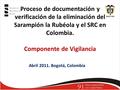 Proceso de documentación y verificación de la eliminación del Sarampión la Rubéola y el SRC en Colombia. Componente de Vigilancia Abril 2011. Bogotá, Colombia.