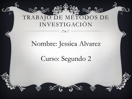 TRABAJO DE MÉTODOS DE INVESTIGACIÓN Nombre: Jessica Alvarez Curso: Segundo 2.